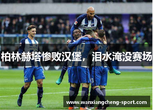 柏林赫塔惨败汉堡，泪水淹没赛场