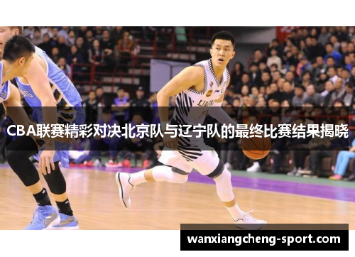 CBA联赛精彩对决北京队与辽宁队的最终比赛结果揭晓