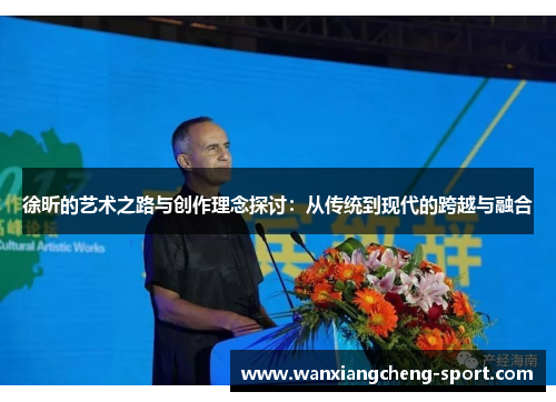 徐昕的艺术之路与创作理念探讨：从传统到现代的跨越与融合