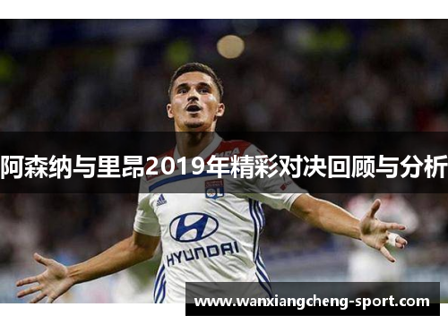 阿森纳与里昂2019年精彩对决回顾与分析